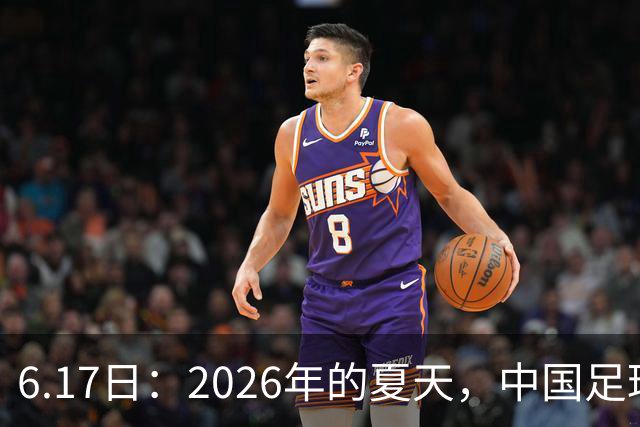 6.17日：2026年的夏天，中国足球终于等来了一条令人热血沸腾的消息